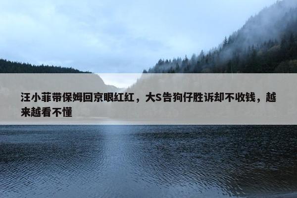 汪小菲带保姆回京眼红红，大S告狗仔胜诉却不收钱，越来越看不懂