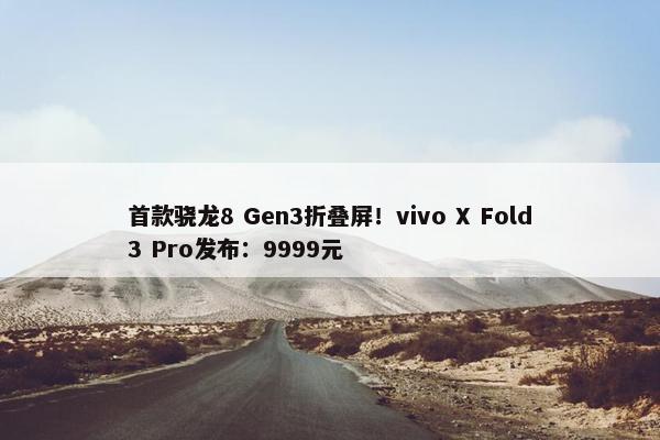 首款骁龙8 Gen3折叠屏！vivo X Fold3 Pro发布：9999元