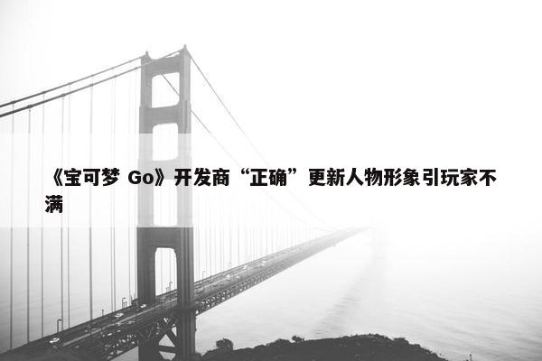 《宝可梦 Go》开发商“正确”更新人物形象引玩家不满