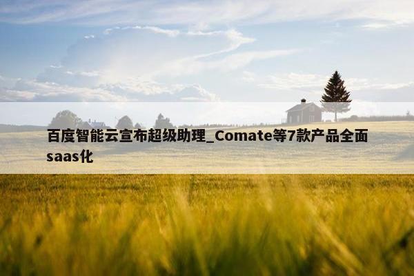 百度智能云宣布超级助理_Comate等7款产品全面saas化