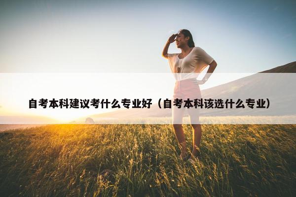 自考本科建议考什么专业好（自考本科该选什么专业）