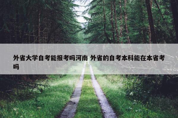 外省大学自考能报考吗河南 外省的自考本科能在本省考吗