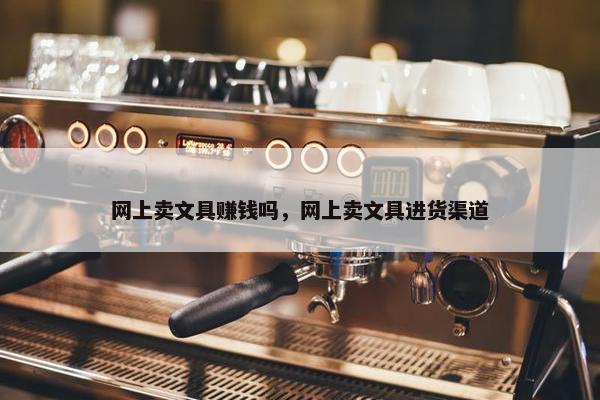 网上卖文具赚钱吗，网上卖文具进货渠道