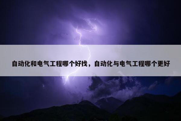 自动化和电气工程哪个好找，自动化与电气工程哪个更好