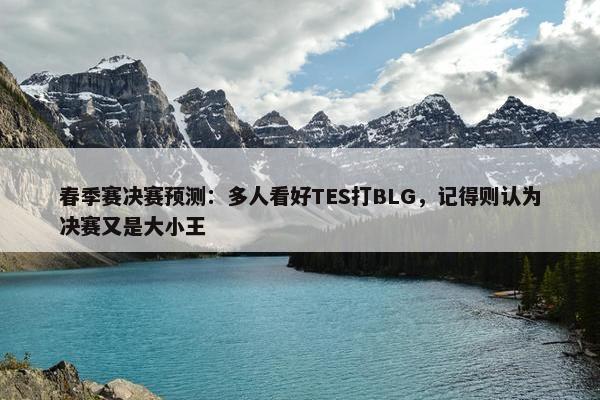 春季赛决赛预测：多人看好TES打BLG，记得则认为决赛又是大小王