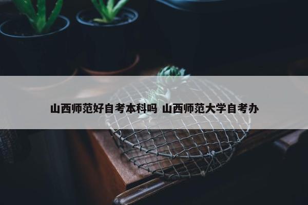 山西师范好自考本科吗 山西师范大学自考办