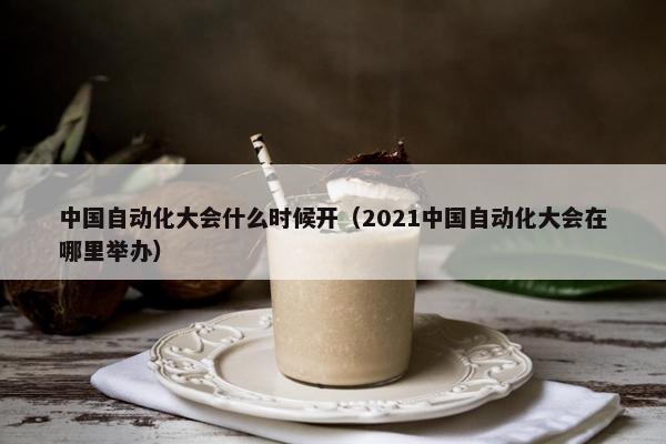 中国自动化大会什么时候开（2021中国自动化大会在哪里举办）