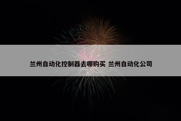 兰州自动化控制器去哪购买 兰州自动化公司