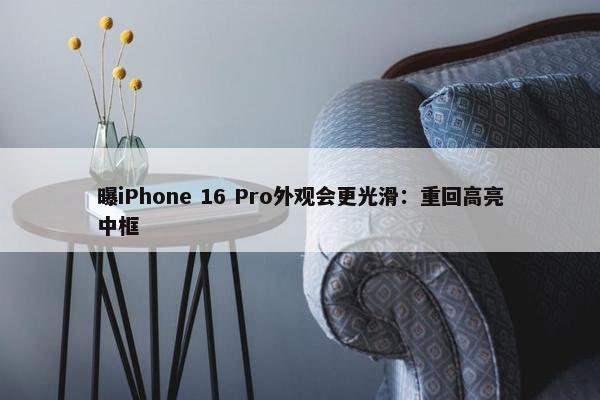 曝iPhone 16 Pro外观会更光滑：重回高亮中框