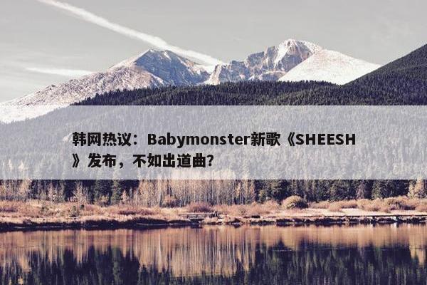 韩网热议：Babymonster新歌《SHEESH》发布，不如出道曲？