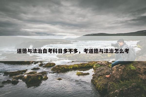 道德与法治自考科目多不多，考道德与法治怎么考