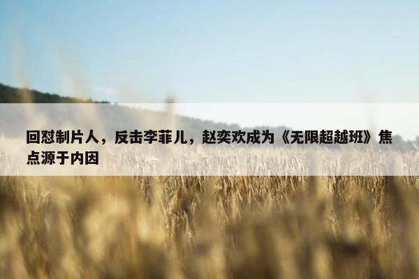 回怼制片人，反击李菲儿，赵奕欢成为《无限超越班》焦点源于内因