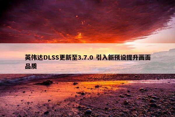 英伟达DLSS更新至3.7.0 引入新预设提升画面品质