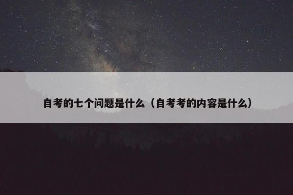 自考的七个问题是什么（自考考的内容是什么）