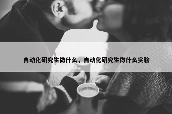 自动化研究生做什么，自动化研究生做什么实验