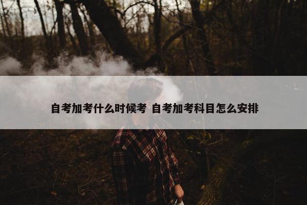 自考加考什么时候考 自考加考科目怎么安排