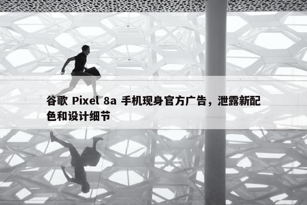 谷歌 Pixel 8a 手机现身官方广告，泄露新配色和设计细节