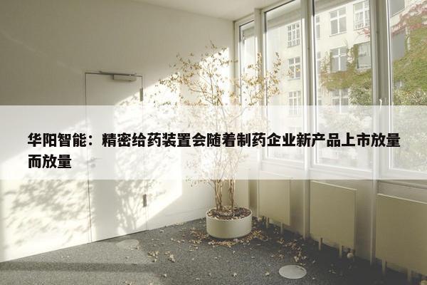 华阳智能：精密给药装置会随着制药企业新产品上市放量而放量