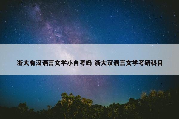 浙大有汉语言文学小自考吗 浙大汉语言文学考研科目