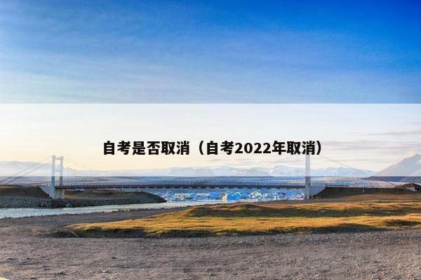 自考是否取消（自考2022年取消）