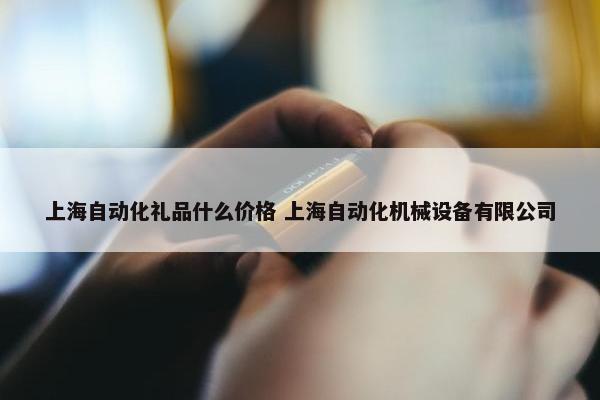 上海自动化礼品什么价格 上海自动化机械设备有限公司