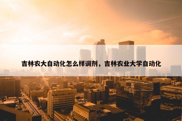 吉林农大自动化怎么样调剂，吉林农业大学自动化