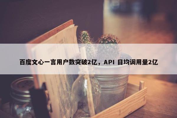 百度文心一言用户数突破2亿，API 日均调用量2亿