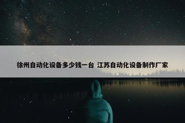 徐州自动化设备多少钱一台 江苏自动化设备制作厂家