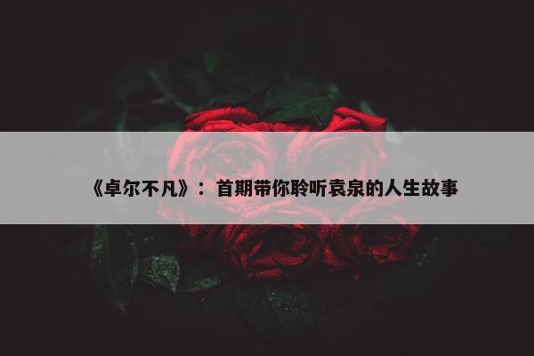 《卓尔不凡》：首期带你聆听袁泉的人生故事