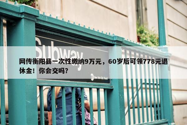 网传衡阳县一次性缴纳9万元，60岁后可领778元退休金！你会交吗？