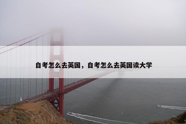 自考怎么去英国，自考怎么去英国读大学