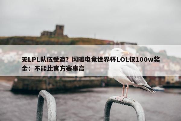 无LPL队伍受邀？网曝电竞世界杯LOL仅100w奖金：不能比官方赛事高