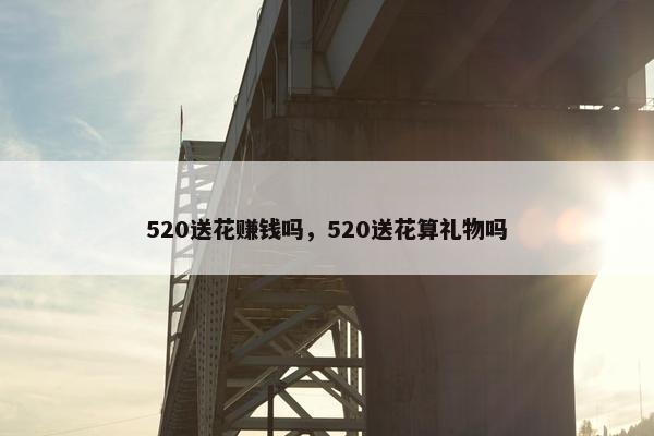 520送花赚钱吗，520送花算礼物吗