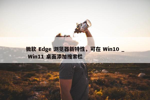 微软 Edge 浏览器新特性，可在 Win10 _ Win11 桌面添加搜索栏