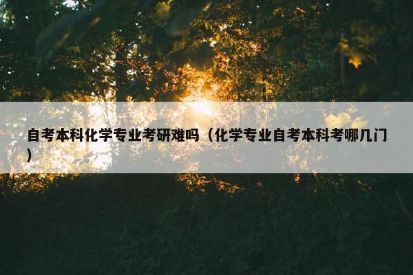 自考本科化学专业考研难吗（化学专业自考本科考哪几门）