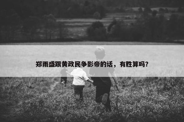 郑雨盛跟黄政民争影帝的话，有胜算吗？