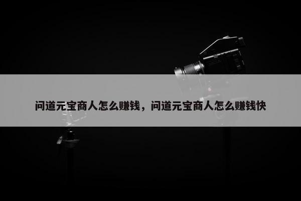 问道元宝商人怎么赚钱，问道元宝商人怎么赚钱快