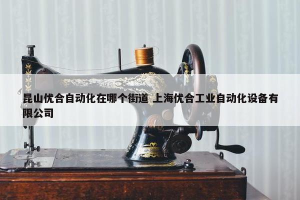 昆山优合自动化在哪个街道 上海优合工业自动化设备有限公司