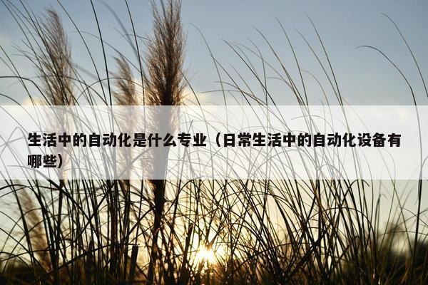 生活中的自动化是什么专业（日常生活中的自动化设备有哪些）