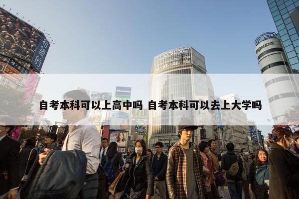 自考本科可以上高中吗 自考本科可以去上大学吗