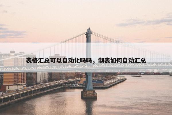 表格汇总可以自动化吗吗，制表如何自动汇总