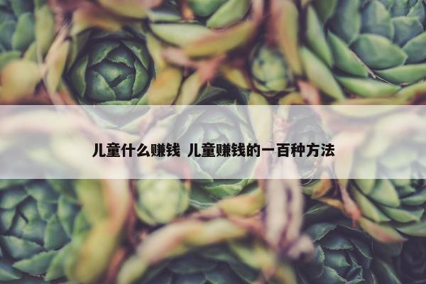 儿童什么赚钱 儿童赚钱的一百种方法