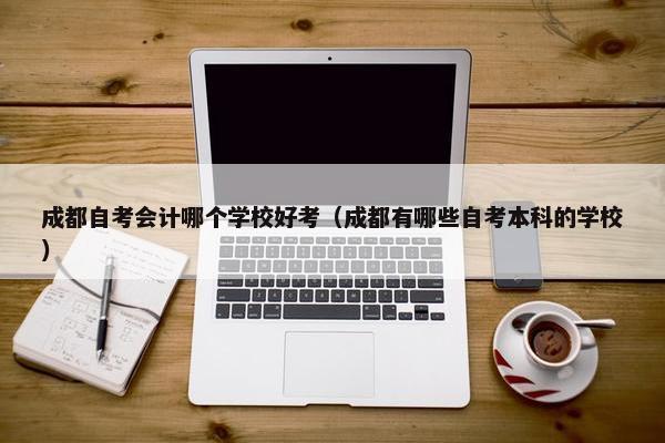 成都自考会计哪个学校好考（成都有哪些自考本科的学校）