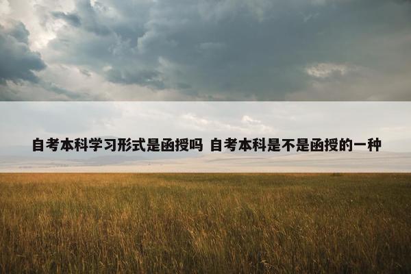 自考本科学习形式是函授吗 自考本科是不是函授的一种