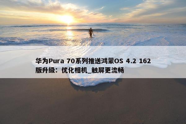 华为Pura 70系列推送鸿蒙OS 4.2 162版升级：优化相机_触屏更流畅