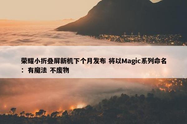 荣耀小折叠屏新机下个月发布 将以Magic系列命名：有魔法 不废物