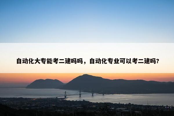 自动化大专能考二建吗吗，自动化专业可以考二建吗?