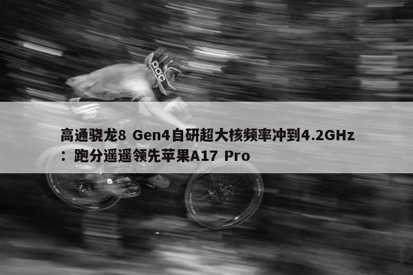 高通骁龙8 Gen4自研超大核频率冲到4.2GHz：跑分遥遥领先苹果A17 Pro