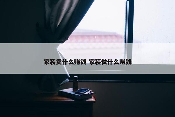 家装卖什么赚钱 家装做什么赚钱