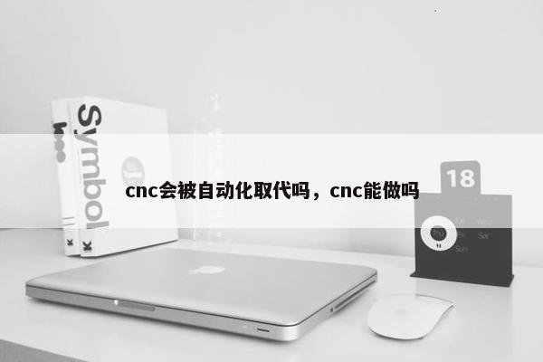 cnc会被自动化取代吗，cnc能做吗